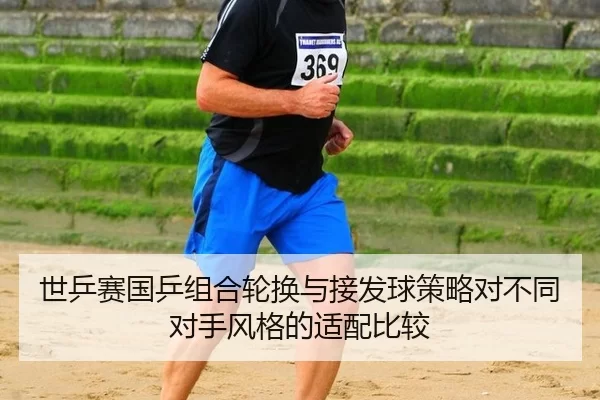 世乒赛国乒组合轮换与接发球策略对不同对手风格的适配比较