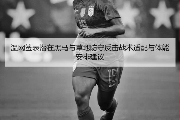 温网签表潜在黑马与草地防守反击战术适配与体能安排建议